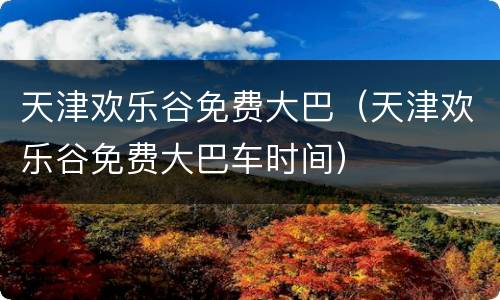 天津欢乐谷免费大巴（天津欢乐谷免费大巴车时间）