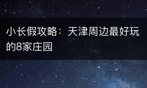 小长假攻略：天津周边最好玩的8家庄园