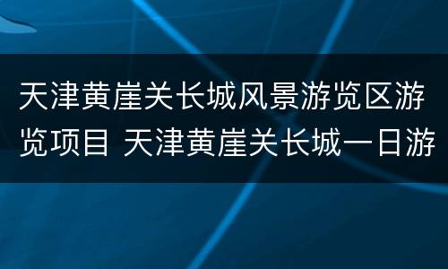 天津黄崖关长城风景游览区游览项目 天津黄崖关长城一日游