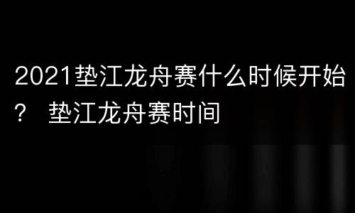 2021垫江龙舟赛什么时候开始？ 垫江龙舟赛时间