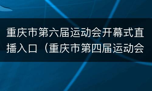 重庆市第六届运动会开幕式直播入口（重庆市第四届运动会开幕式）