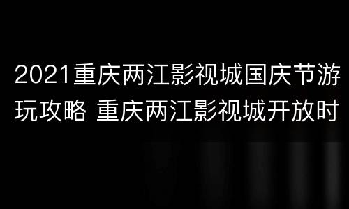 2021重庆两江影视城国庆节游玩攻略 重庆两江影视城开放时间