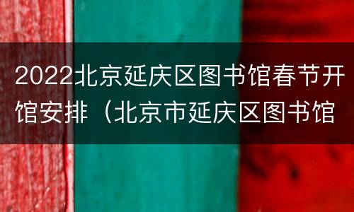 2022北京延庆区图书馆春节开馆安排（北京市延庆区图书馆）