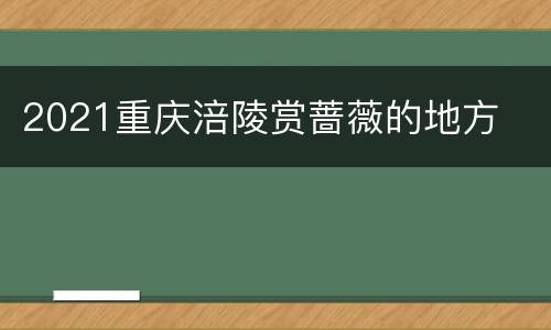 2021重庆涪陵赏蔷薇的地方