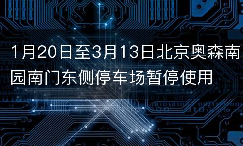 1月20日至3月13日北京奥森南园南门东侧停车场暂停使用