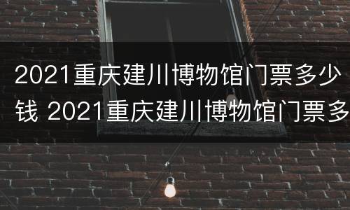 2021重庆建川博物馆门票多少钱 2021重庆建川博物馆门票多少钱啊