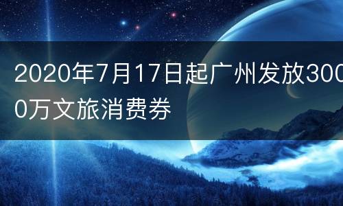 2020年7月17日起广州发放3000万文旅消费券