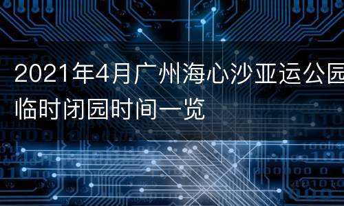 2021年4月广州海心沙亚运公园临时闭园时间一览