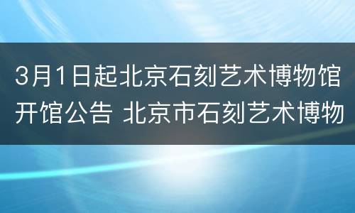 3月1日起北京石刻艺术博物馆开馆公告 北京市石刻艺术博物馆