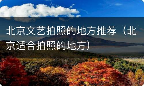 北京文艺拍照的地方推荐（北京适合拍照的地方）