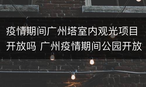 疫情期间广州塔室内观光项目开放吗 广州疫情期间公园开放吗