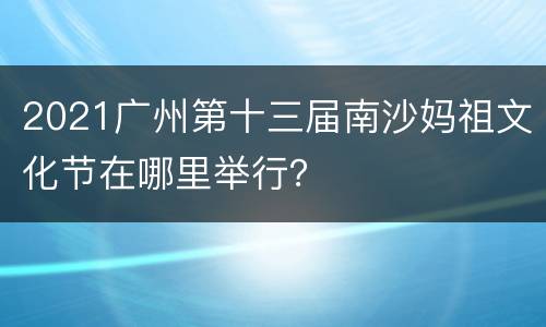 2021广州第十三届南沙妈祖文化节在哪里举行？