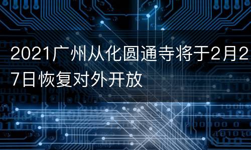 2021广州从化圆通寺将于2月27日恢复对外开放