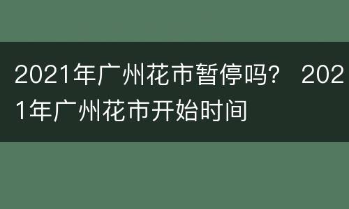 2021年广州花市暂停吗？ 2021年广州花市开始时间