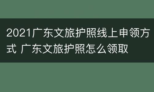2021广东文旅护照线上申领方式 广东文旅护照怎么领取