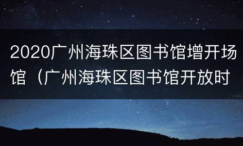 2020广州海珠区图书馆增开场馆（广州海珠区图书馆开放时间）