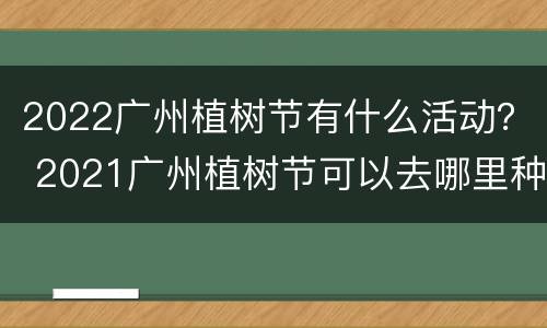 2022广州植树节有什么活动？ 2021广州植树节可以去哪里种树