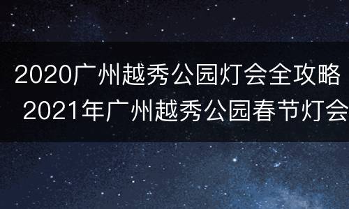 2020广州越秀公园灯会全攻略 2021年广州越秀公园春节灯会