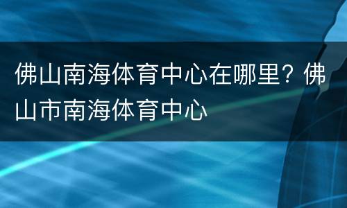 佛山南海体育中心在哪里? 佛山市南海体育中心