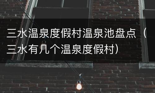 三水温泉度假村温泉池盘点（三水有几个温泉度假村）