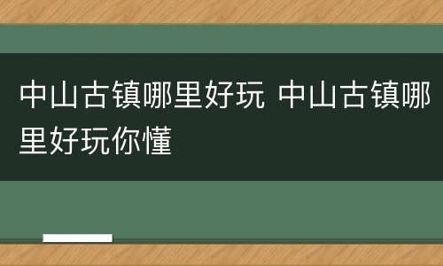 中山古镇哪里好玩 中山古镇哪里好玩你懂