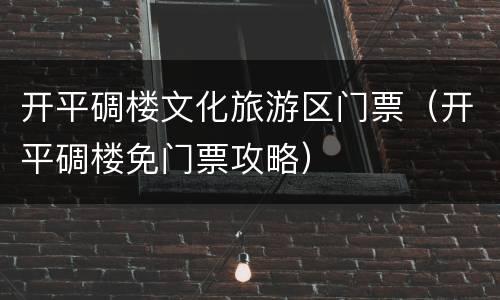 开平碉楼文化旅游区门票（开平碉楼免门票攻略）
