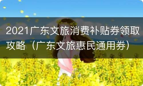 2021广东文旅消费补贴券领取攻略（广东文旅惠民通用券）