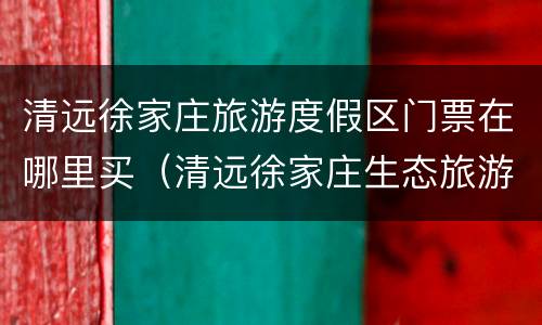 清远徐家庄旅游度假区门票在哪里买（清远徐家庄生态旅游度假区）