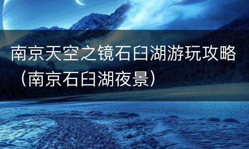 南京天空之镜石臼湖游玩攻略（南京石臼湖夜景）
