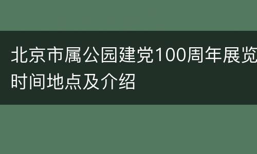 北京市属公园建党100周年展览时间地点及介绍