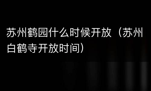 苏州鹤园什么时候开放（苏州白鹤寺开放时间）