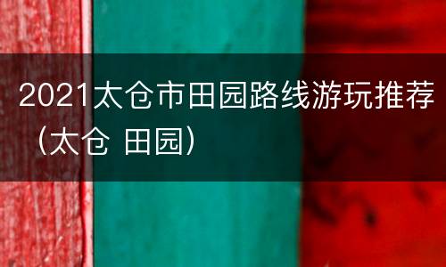2021太仓市田园路线游玩推荐（太仓 田园）