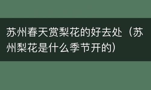 苏州春天赏梨花的好去处（苏州梨花是什么季节开的）