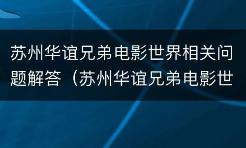苏州华谊兄弟电影世界相关问题解答（苏州华谊兄弟电影世界现在开放了吗）