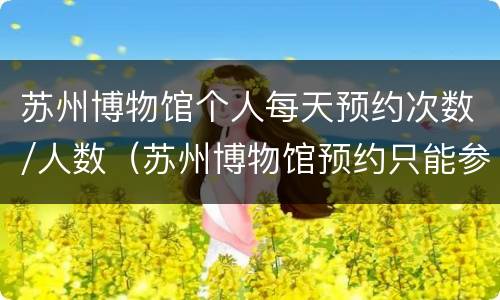 苏州博物馆个人每天预约次数/人数（苏州博物馆预约只能参观一小时吗）