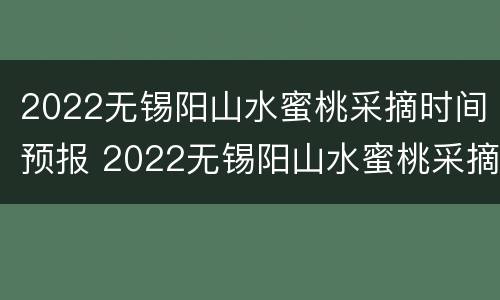 2022无锡阳山水蜜桃采摘时间预报 2022无锡阳山水蜜桃采摘时间预报最新