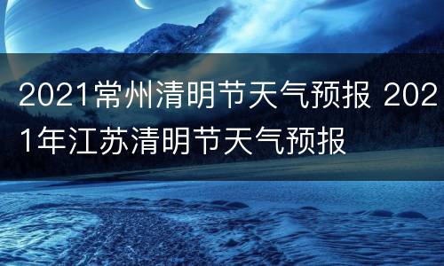 2021常州清明节天气预报 2021年江苏清明节天气预报