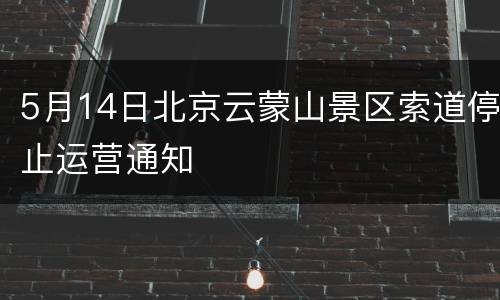5月14日北京云蒙山景区索道停止运营通知
