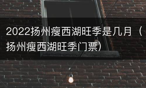 2022扬州瘦西湖旺季是几月（扬州瘦西湖旺季门票）