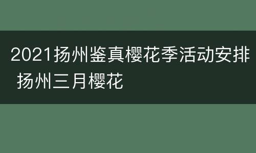 2021扬州鉴真樱花季活动安排 扬州三月樱花
