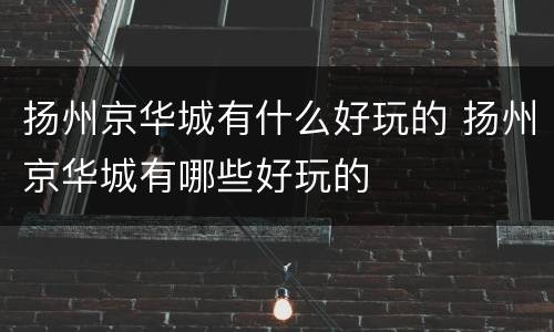 扬州京华城有什么好玩的 扬州京华城有哪些好玩的