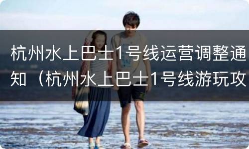 杭州水上巴士1号线运营调整通知（杭州水上巴士1号线游玩攻略）