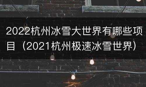 2022杭州冰雪大世界有哪些项目（2021杭州极速冰雪世界）
