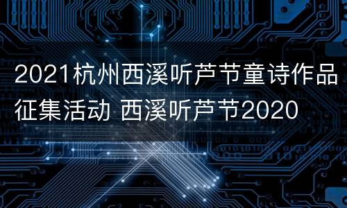 2021杭州西溪听芦节童诗作品征集活动 西溪听芦节2020
