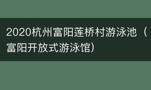 2020杭州富阳莲桥村游泳池（富阳开放式游泳馆）