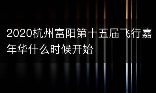 2020杭州富阳第十五届飞行嘉年华什么时候开始