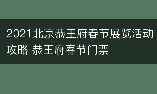 2021北京恭王府春节展览活动攻略 恭王府春节门票