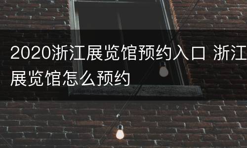2020浙江展览馆预约入口 浙江展览馆怎么预约