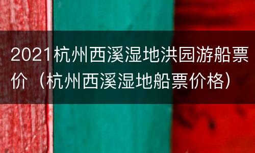 2021杭州西溪湿地洪园游船票价（杭州西溪湿地船票价格）