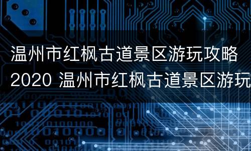 温州市红枫古道景区游玩攻略2020 温州市红枫古道景区游玩攻略2020年